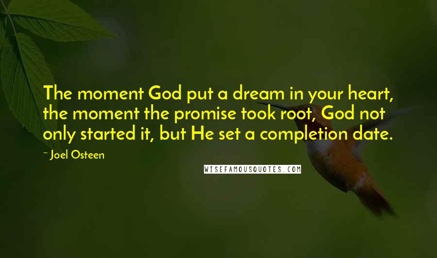 Joel Osteen Quotes: The moment God put a dream in your heart, the moment the promise took root, God not only started it, but He set a completion date.