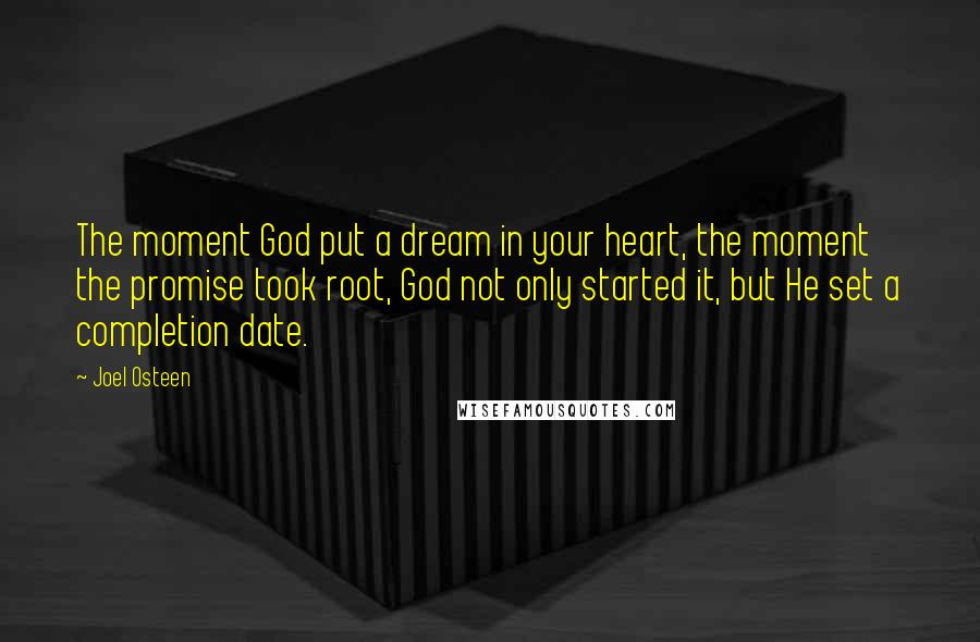 Joel Osteen Quotes: The moment God put a dream in your heart, the moment the promise took root, God not only started it, but He set a completion date.