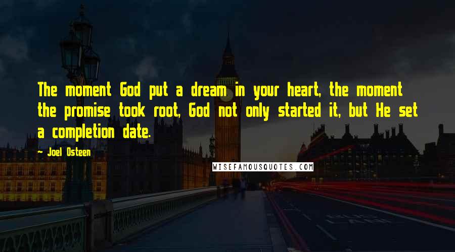 Joel Osteen Quotes: The moment God put a dream in your heart, the moment the promise took root, God not only started it, but He set a completion date.