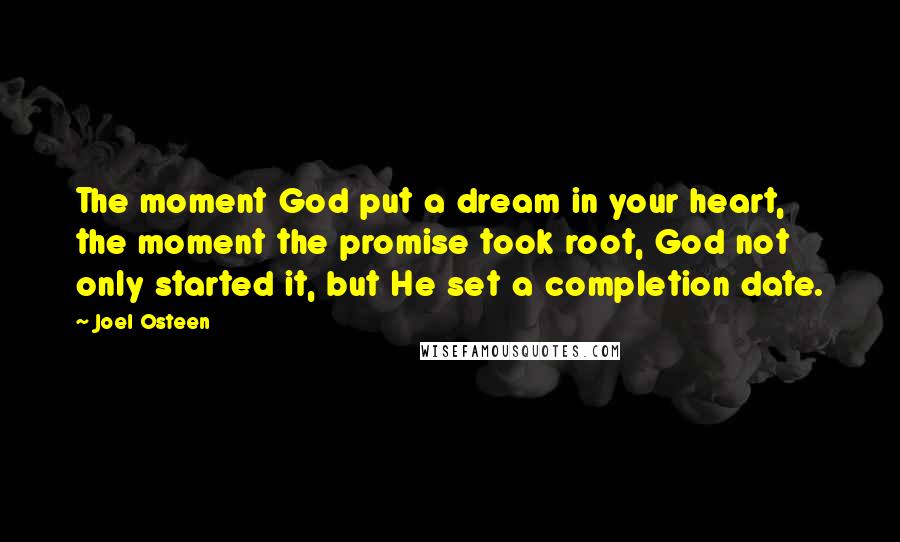 Joel Osteen Quotes: The moment God put a dream in your heart, the moment the promise took root, God not only started it, but He set a completion date.
