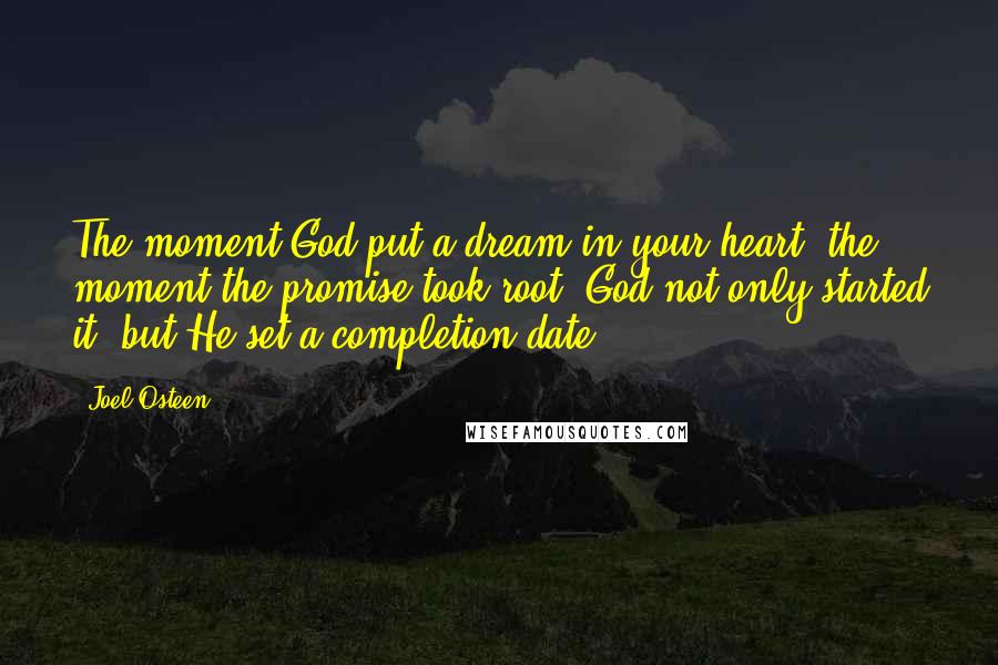 Joel Osteen Quotes: The moment God put a dream in your heart, the moment the promise took root, God not only started it, but He set a completion date.