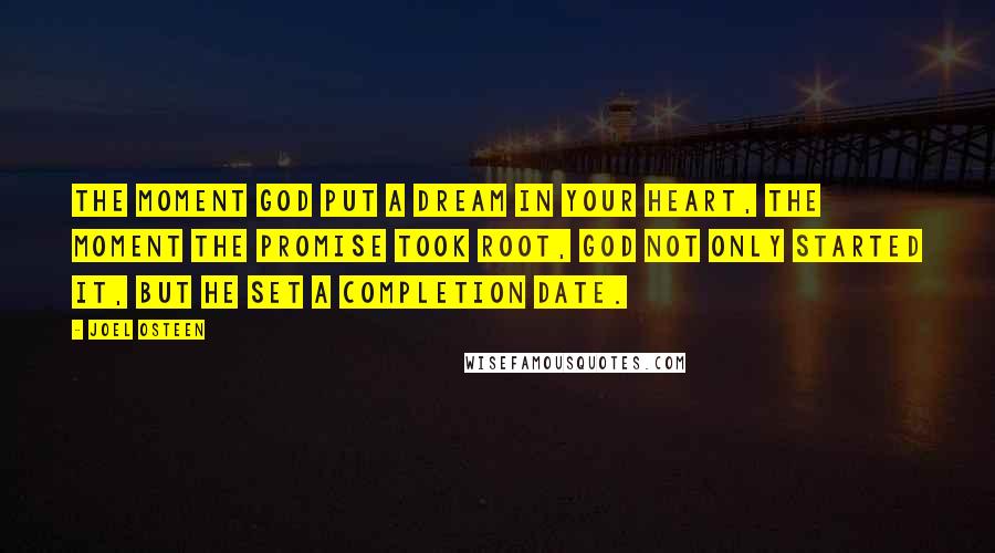 Joel Osteen Quotes: The moment God put a dream in your heart, the moment the promise took root, God not only started it, but He set a completion date.