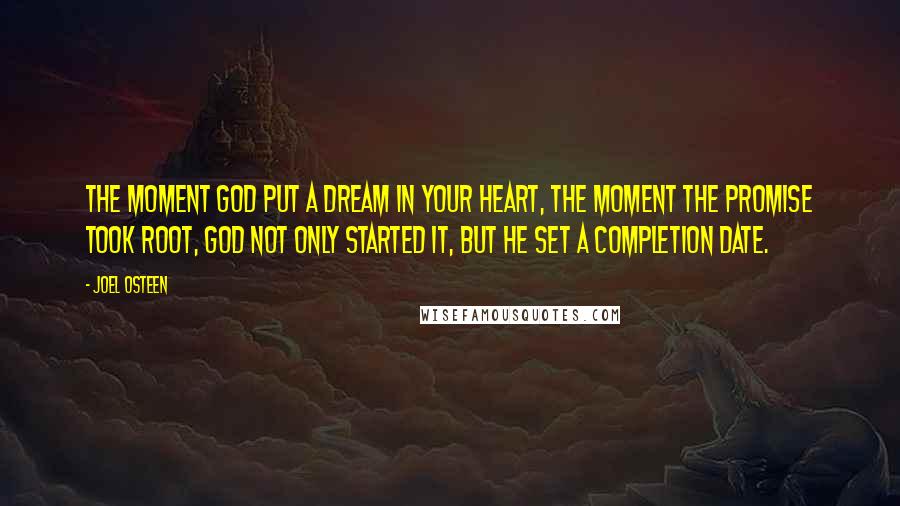 Joel Osteen Quotes: The moment God put a dream in your heart, the moment the promise took root, God not only started it, but He set a completion date.