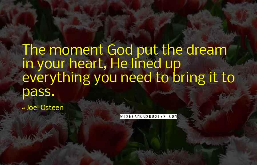 Joel Osteen Quotes: The moment God put the dream in your heart, He lined up everything you need to bring it to pass.