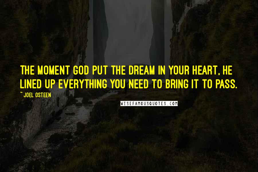 Joel Osteen Quotes: The moment God put the dream in your heart, He lined up everything you need to bring it to pass.