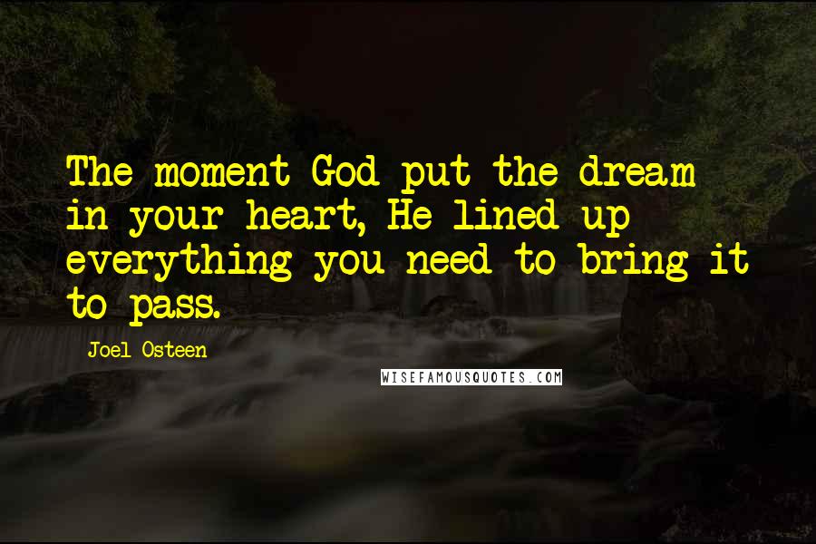 Joel Osteen Quotes: The moment God put the dream in your heart, He lined up everything you need to bring it to pass.