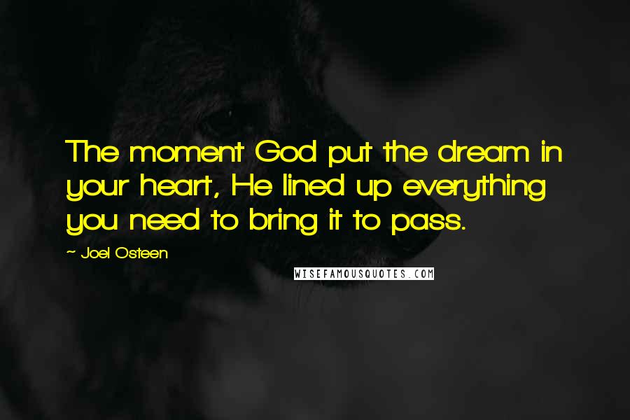 Joel Osteen Quotes: The moment God put the dream in your heart, He lined up everything you need to bring it to pass.