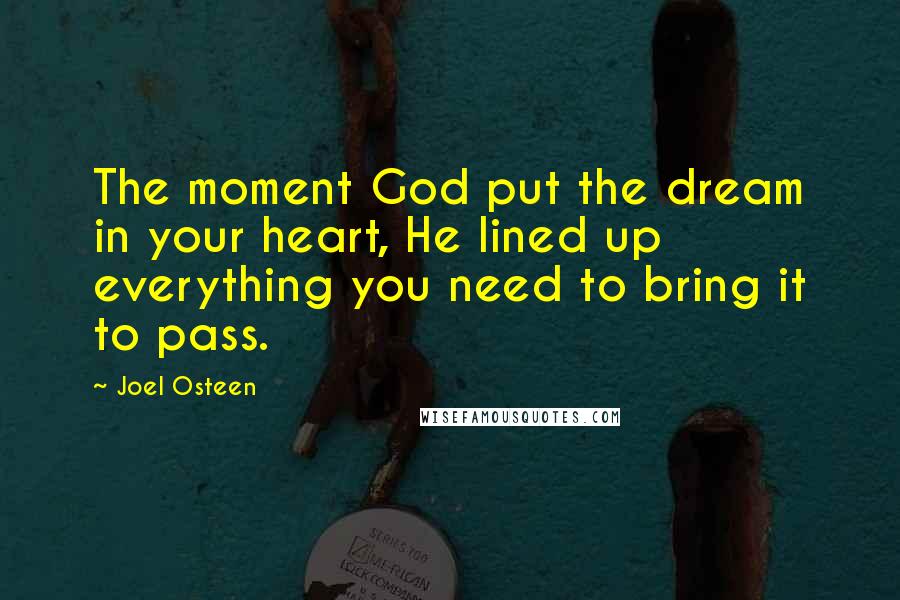 Joel Osteen Quotes: The moment God put the dream in your heart, He lined up everything you need to bring it to pass.