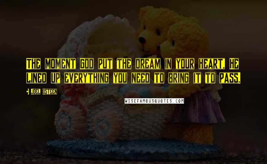 Joel Osteen Quotes: The moment God put the dream in your heart, He lined up everything you need to bring it to pass.