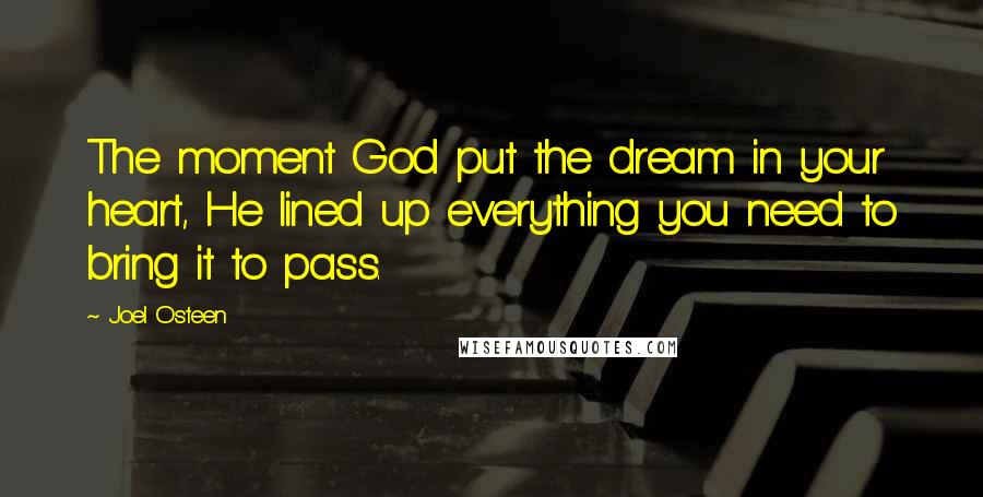 Joel Osteen Quotes: The moment God put the dream in your heart, He lined up everything you need to bring it to pass.