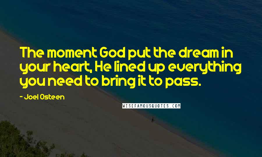 Joel Osteen Quotes: The moment God put the dream in your heart, He lined up everything you need to bring it to pass.