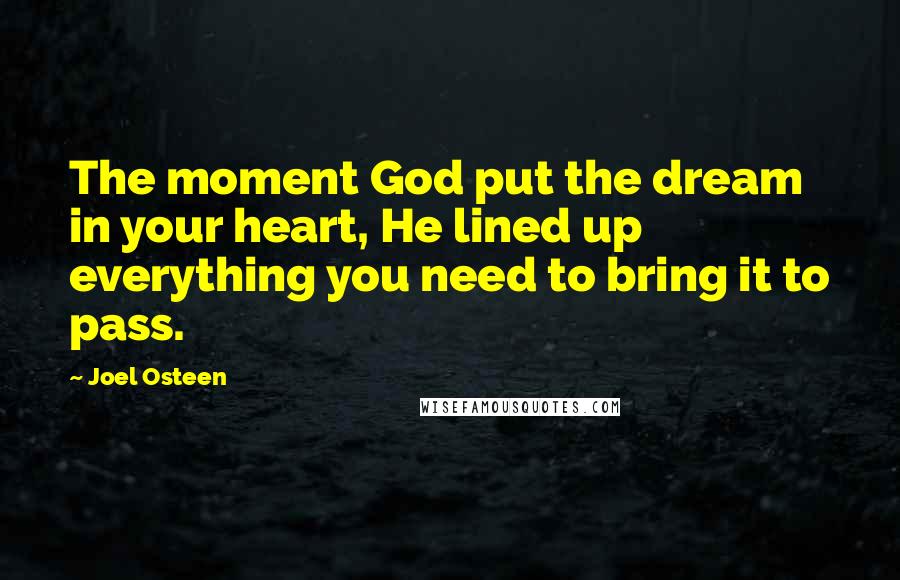 Joel Osteen Quotes: The moment God put the dream in your heart, He lined up everything you need to bring it to pass.