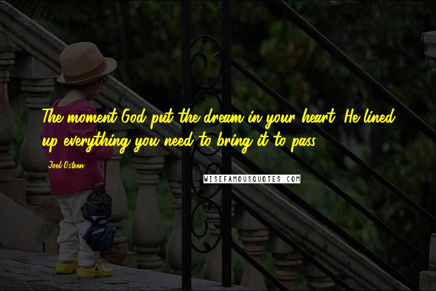 Joel Osteen Quotes: The moment God put the dream in your heart, He lined up everything you need to bring it to pass.