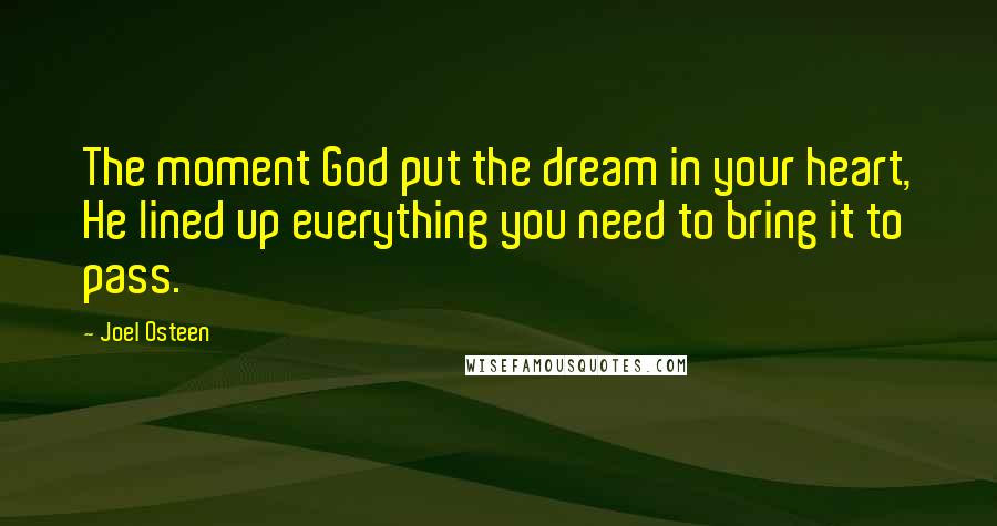 Joel Osteen Quotes: The moment God put the dream in your heart, He lined up everything you need to bring it to pass.