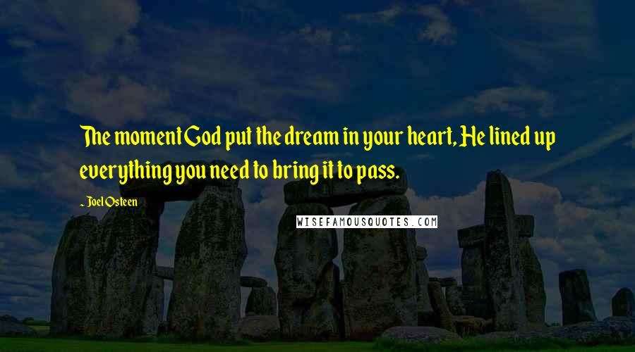 Joel Osteen Quotes: The moment God put the dream in your heart, He lined up everything you need to bring it to pass.