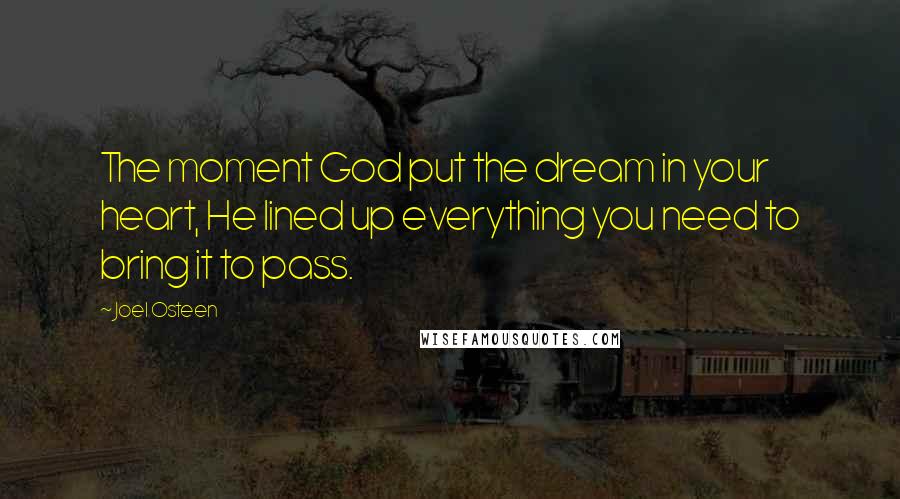 Joel Osteen Quotes: The moment God put the dream in your heart, He lined up everything you need to bring it to pass.