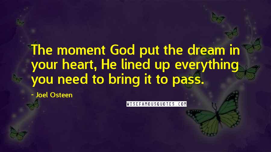 Joel Osteen Quotes: The moment God put the dream in your heart, He lined up everything you need to bring it to pass.