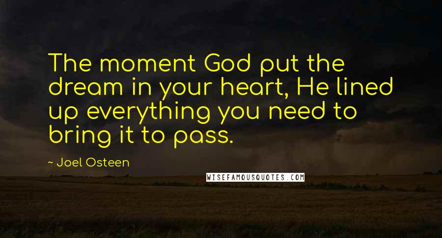 Joel Osteen Quotes: The moment God put the dream in your heart, He lined up everything you need to bring it to pass.