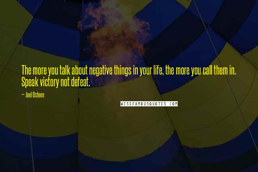 Joel Osteen Quotes: The more you talk about negative things in your life, the more you call them in. Speak victory not defeat.