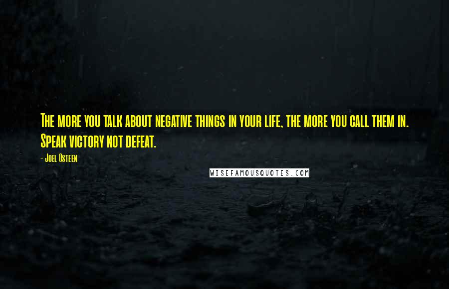 Joel Osteen Quotes: The more you talk about negative things in your life, the more you call them in. Speak victory not defeat.