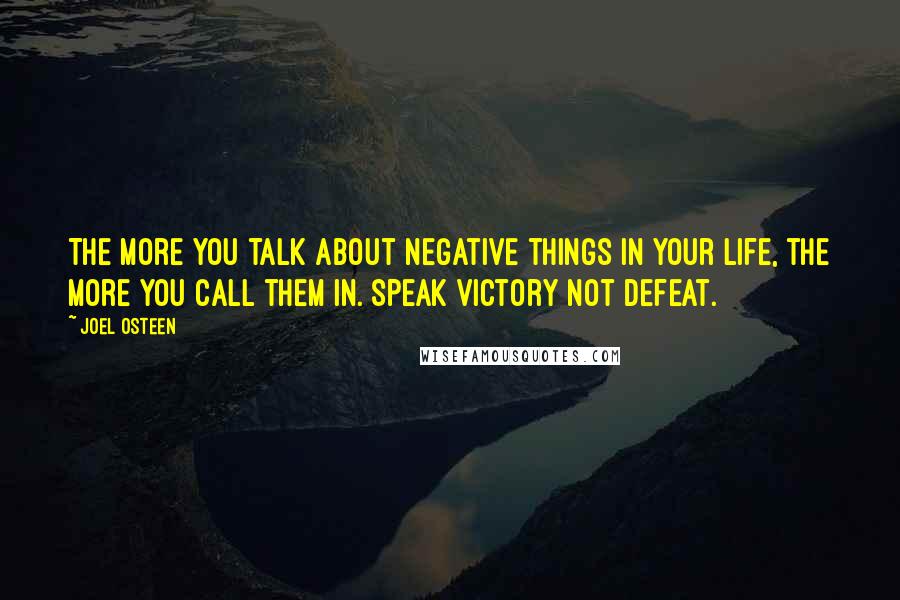 Joel Osteen Quotes: The more you talk about negative things in your life, the more you call them in. Speak victory not defeat.