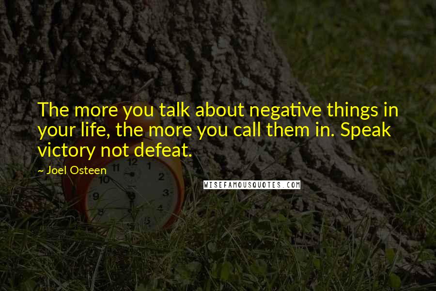 Joel Osteen Quotes: The more you talk about negative things in your life, the more you call them in. Speak victory not defeat.