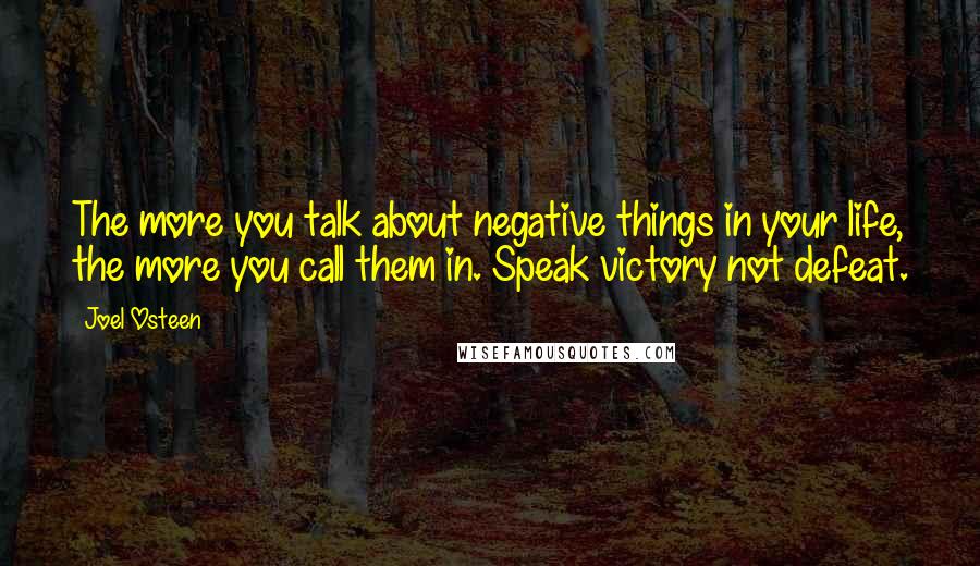 Joel Osteen Quotes: The more you talk about negative things in your life, the more you call them in. Speak victory not defeat.