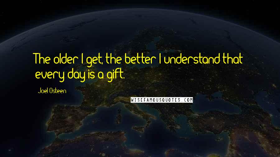 Joel Osteen Quotes: The older I get, the better I understand that every day is a gift.