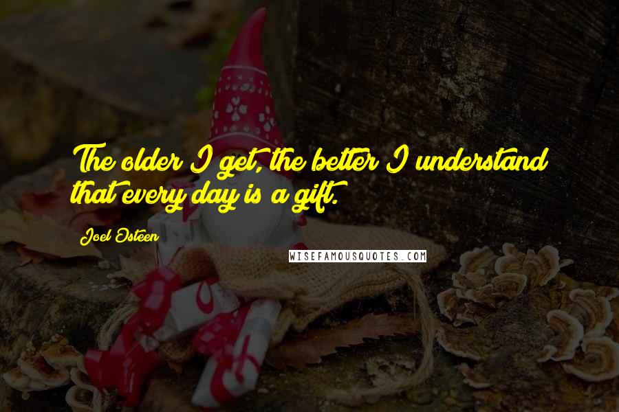 Joel Osteen Quotes: The older I get, the better I understand that every day is a gift.