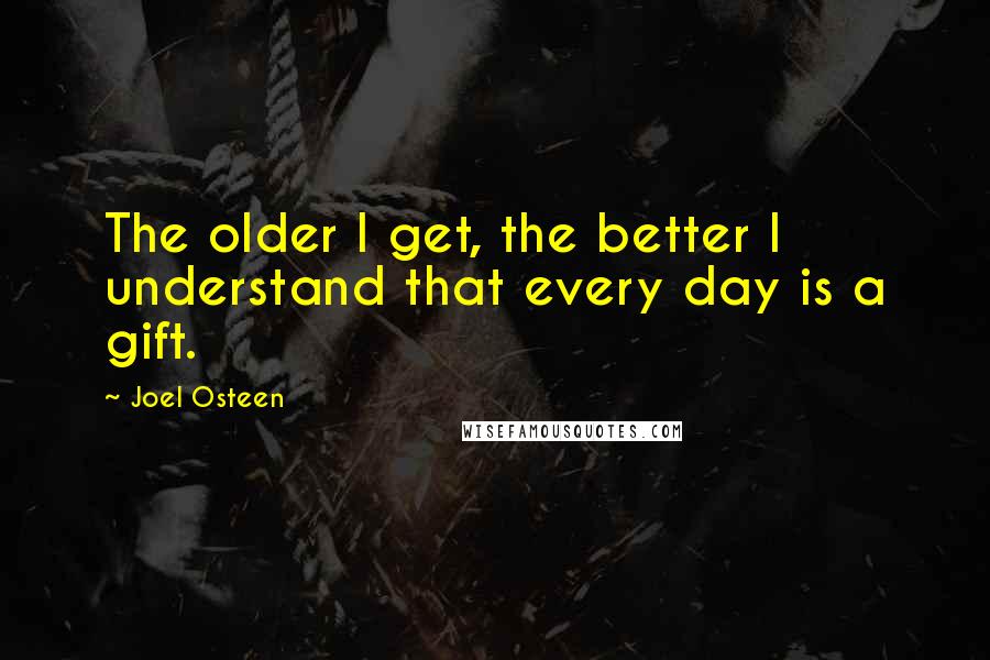 Joel Osteen Quotes: The older I get, the better I understand that every day is a gift.