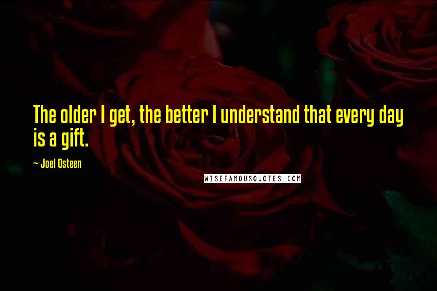 Joel Osteen Quotes: The older I get, the better I understand that every day is a gift.