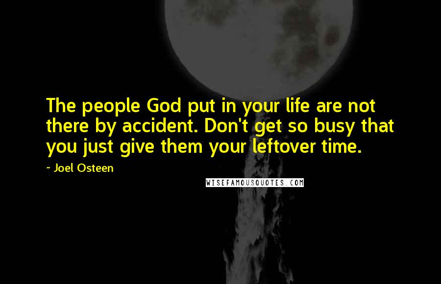 Joel Osteen Quotes: The people God put in your life are not there by accident. Don't get so busy that you just give them your leftover time.