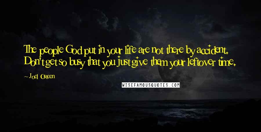 Joel Osteen Quotes: The people God put in your life are not there by accident. Don't get so busy that you just give them your leftover time.