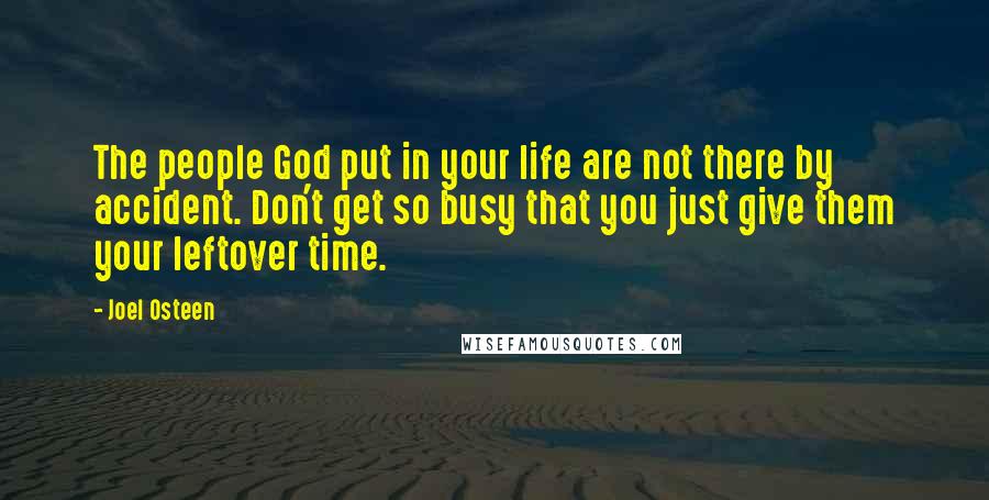 Joel Osteen Quotes: The people God put in your life are not there by accident. Don't get so busy that you just give them your leftover time.