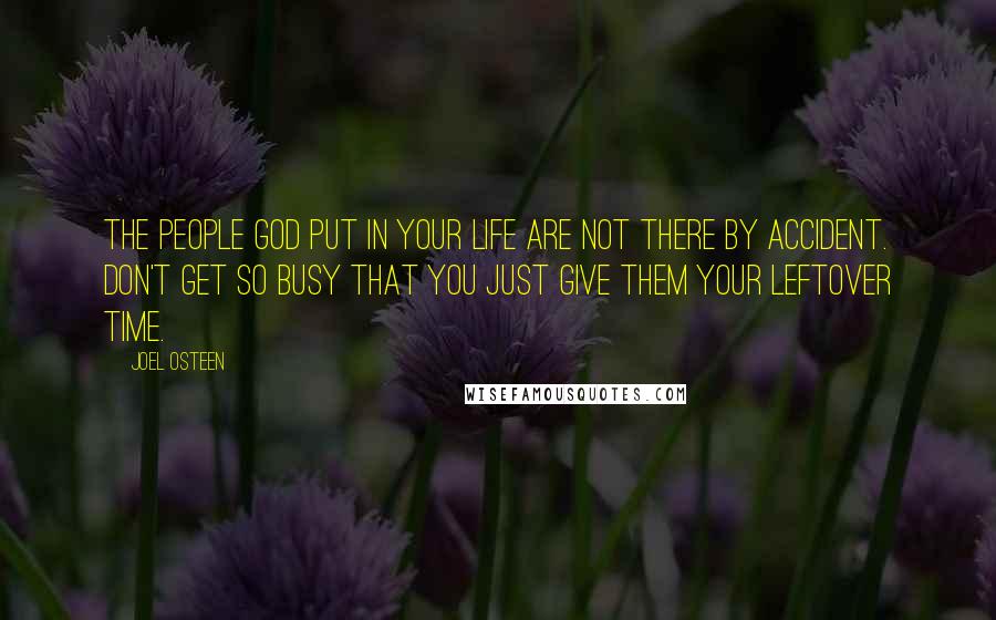 Joel Osteen Quotes: The people God put in your life are not there by accident. Don't get so busy that you just give them your leftover time.
