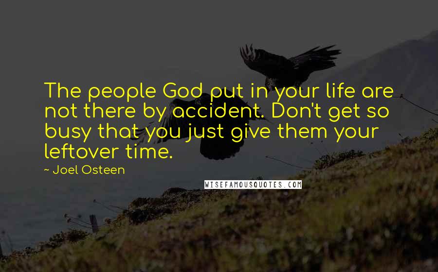 Joel Osteen Quotes: The people God put in your life are not there by accident. Don't get so busy that you just give them your leftover time.