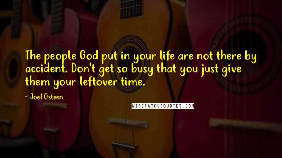 Joel Osteen Quotes: The people God put in your life are not there by accident. Don't get so busy that you just give them your leftover time.