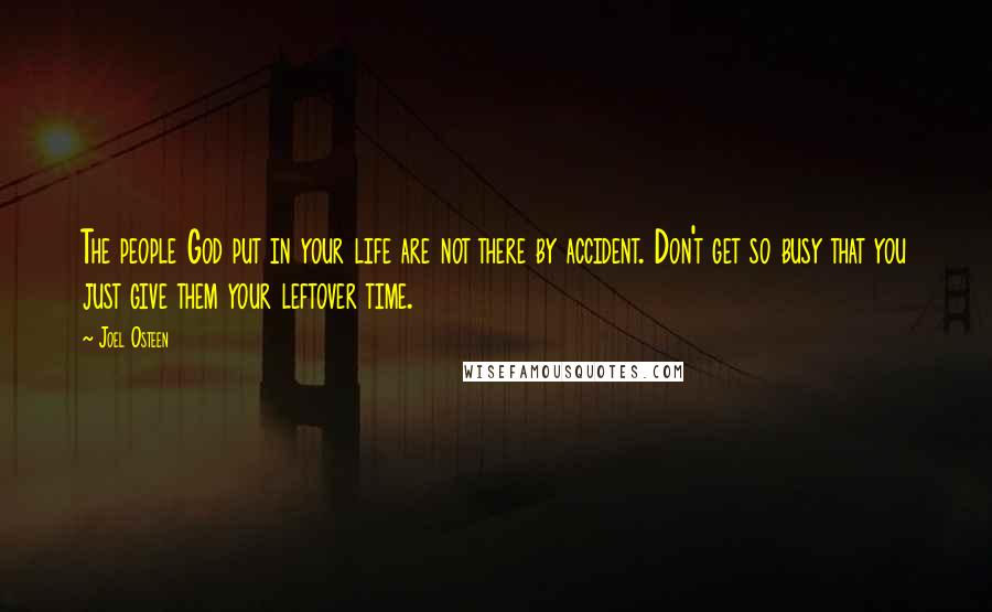 Joel Osteen Quotes: The people God put in your life are not there by accident. Don't get so busy that you just give them your leftover time.