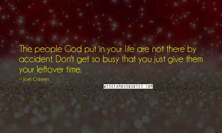 Joel Osteen Quotes: The people God put in your life are not there by accident. Don't get so busy that you just give them your leftover time.