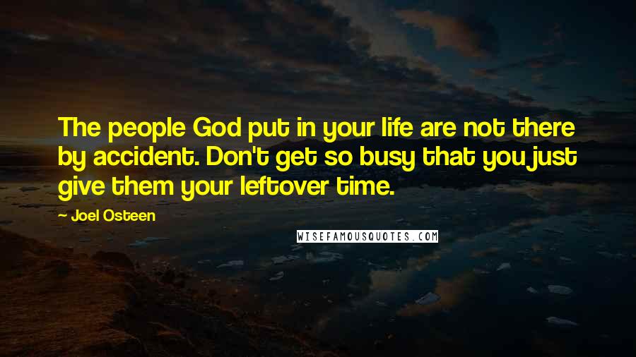Joel Osteen Quotes: The people God put in your life are not there by accident. Don't get so busy that you just give them your leftover time.