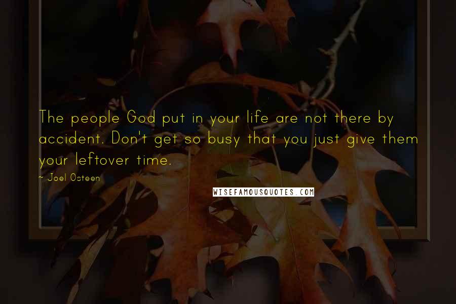Joel Osteen Quotes: The people God put in your life are not there by accident. Don't get so busy that you just give them your leftover time.