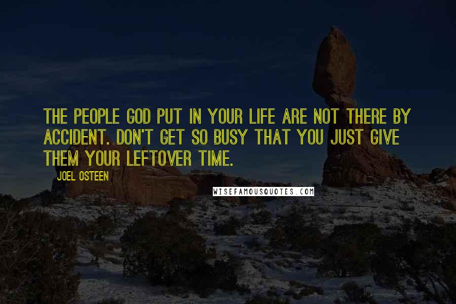 Joel Osteen Quotes: The people God put in your life are not there by accident. Don't get so busy that you just give them your leftover time.