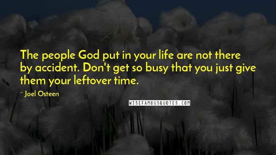 Joel Osteen Quotes: The people God put in your life are not there by accident. Don't get so busy that you just give them your leftover time.