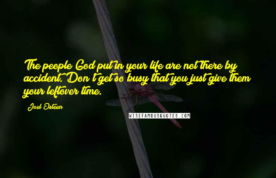 Joel Osteen Quotes: The people God put in your life are not there by accident. Don't get so busy that you just give them your leftover time.
