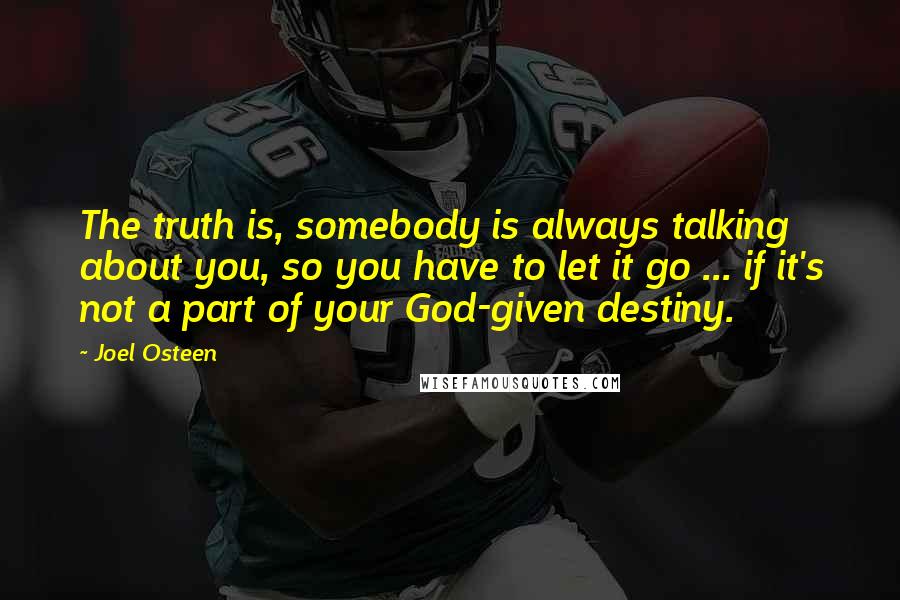 Joel Osteen Quotes: The truth is, somebody is always talking about you, so you have to let it go ... if it's not a part of your God-given destiny.