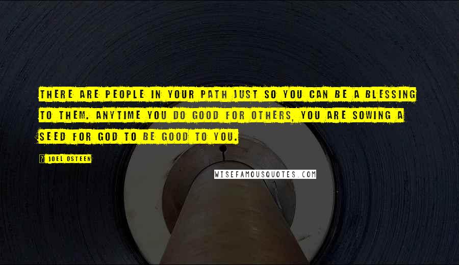 Joel Osteen Quotes: There are people in your path just so you can be a blessing to them. Anytime you do good for others, you are sowing a seed for God to be good to you.