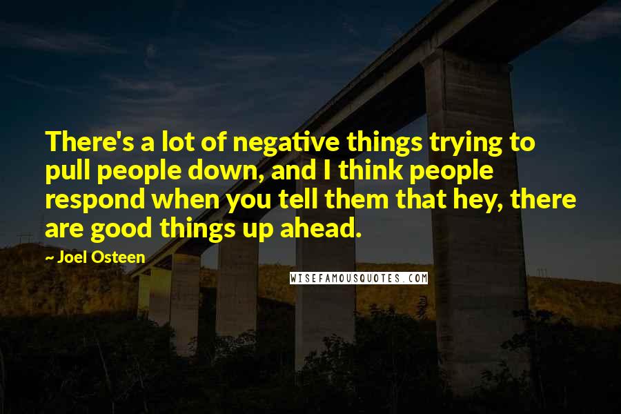 Joel Osteen Quotes: There's a lot of negative things trying to pull people down, and I think people respond when you tell them that hey, there are good things up ahead.