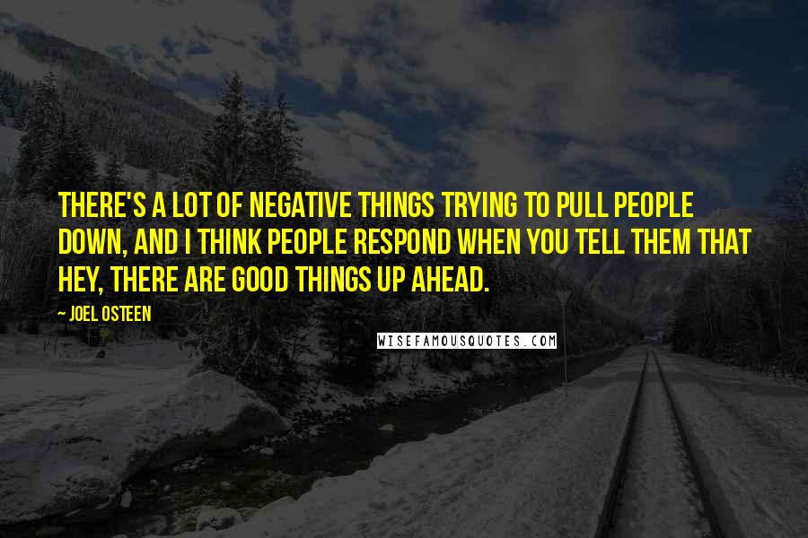 Joel Osteen Quotes: There's a lot of negative things trying to pull people down, and I think people respond when you tell them that hey, there are good things up ahead.