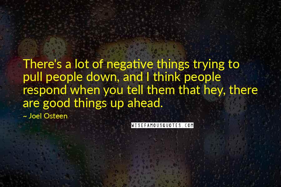 Joel Osteen Quotes: There's a lot of negative things trying to pull people down, and I think people respond when you tell them that hey, there are good things up ahead.