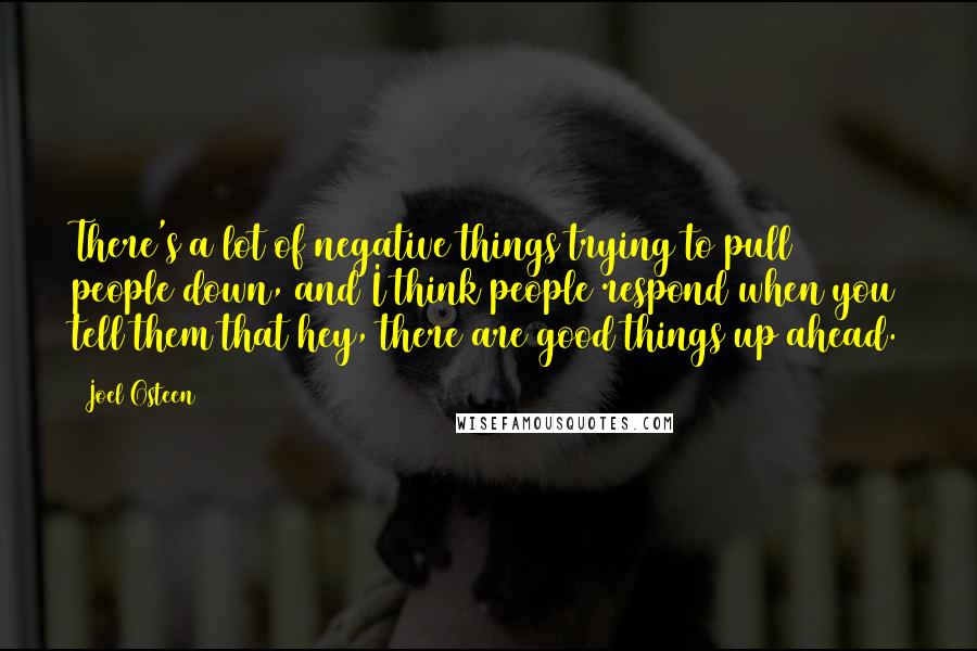 Joel Osteen Quotes: There's a lot of negative things trying to pull people down, and I think people respond when you tell them that hey, there are good things up ahead.